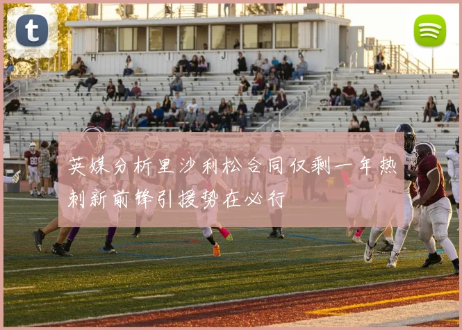 英媒分析里沙利松合同仅剩一年热刺新前锋引援势在必行