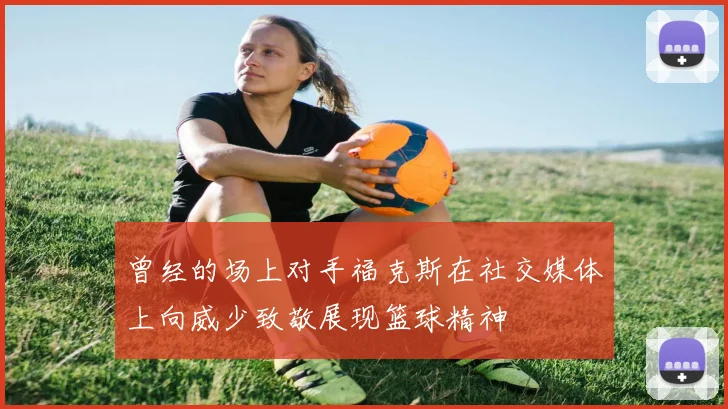 曾经的场上对手福克斯在社交媒体上向威少致敬展现篮球精神