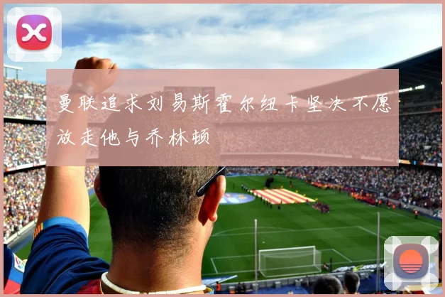 曼联追求刘易斯霍尔纽卡坚决不愿放走他与乔林顿