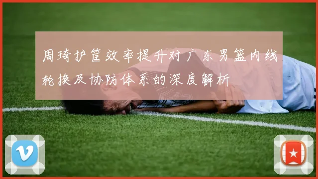 周琦护筐效率提升对广东男篮内线轮换及协防体系的深度解析