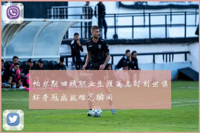 帕尔默回顾职业生涯高光时刻世俱杯夺冠成就难忘瞬间