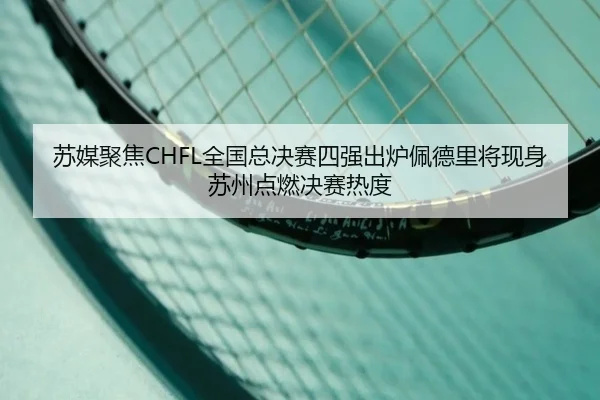 苏媒聚焦CHFL全国总决赛四强出炉佩德里将现身苏州点燃决赛热度