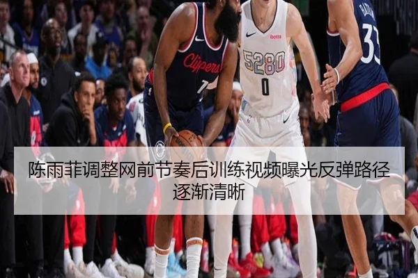 陈雨菲调整网前节奏后训练视频曝光反弹路径逐渐清晰