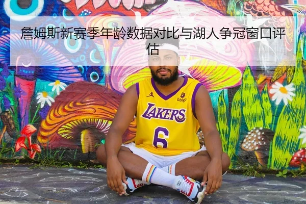 詹姆斯新赛季年龄数据对比与湖人争冠窗口评估