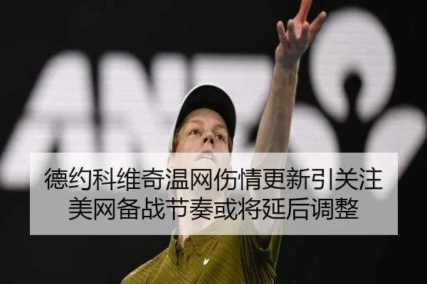 德约科维奇温网伤情更新引关注 美网备战节奏或将延后调整
